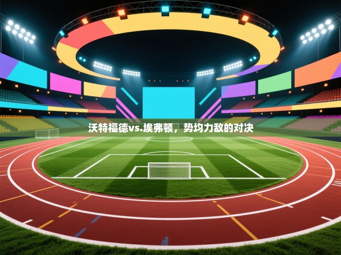 沃特福德vs.埃弗顿,势均力敌的对决 第1张