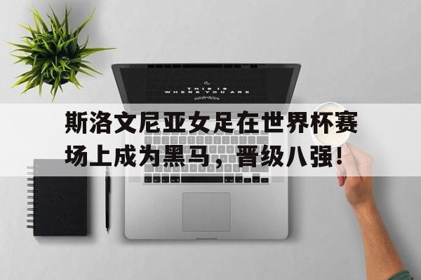 od体育在线-包含斯洛文尼亚女足在世界杯赛场上成为黑马，晋级八强！的词条